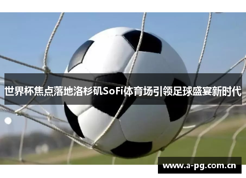 世界杯焦点落地洛杉矶SoFi体育场引领足球盛宴新时代