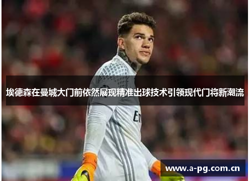 埃德森在曼城大门前依然展现精准出球技术引领现代门将新潮流