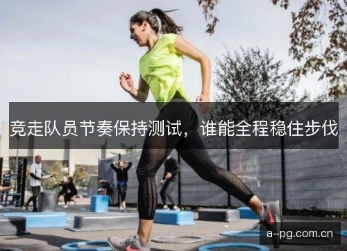 竞走队员节奏保持测试，谁能全程稳住步伐