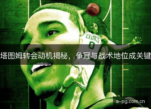 塔图姆转会动机揭秘,争冠与战术地位成关键 塔图姆转会动机揭秘,争冠与战术地位成关键