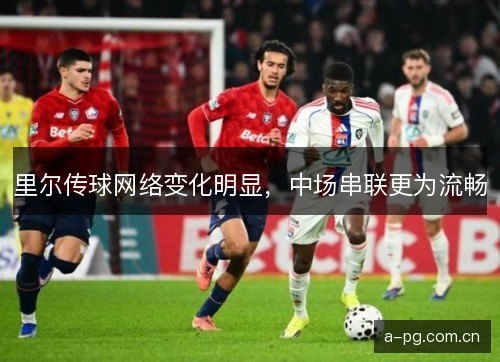 里尔传球网络变化明显,中场串联更为流畅 里尔传球网络变化明显,中场串联更为流畅